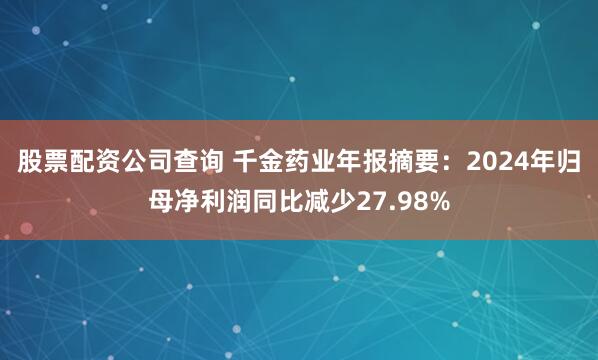 股票配资公司查询 千金药业年报摘要：2024年归母净利润同比减少27.98%
