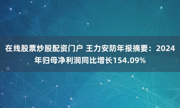 在线股票炒股配资门户 王力安防年报摘要：2024年归母净利润同比增长154.09%
