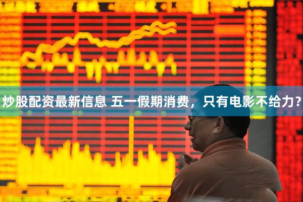 炒股配资最新信息 五一假期消费，只有电影不给力？