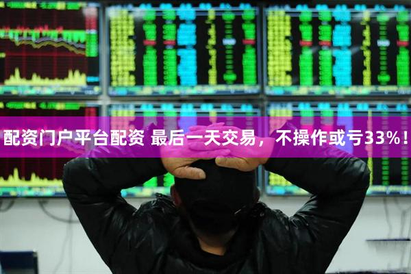 配资门户平台配资 最后一天交易，不操作或亏33%！