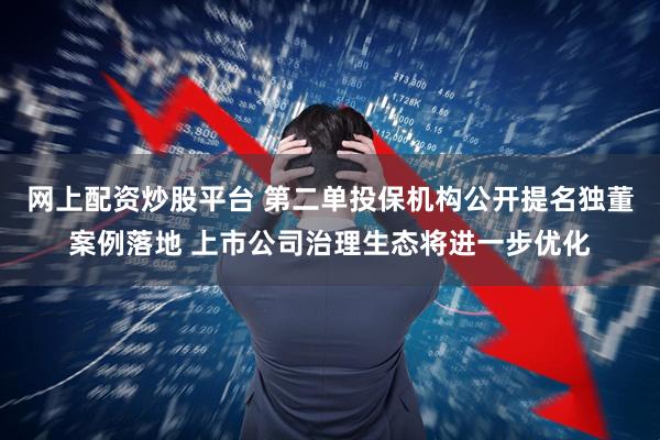网上配资炒股平台 第二单投保机构公开提名独董案例落地 上市公司治理生态将进一步优化