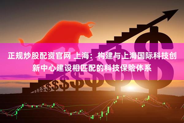 正规炒股配资官网 上海：构建与上海国际科技创新中心建设相匹配的科技保险体系