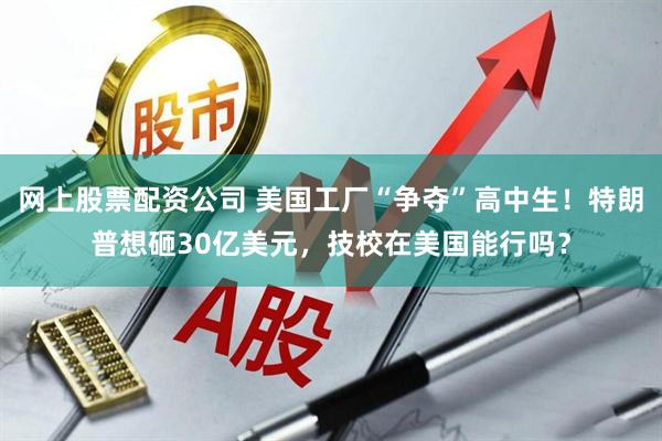 网上股票配资公司 美国工厂“争夺”高中生！特朗普想砸30亿美元，技校在美国能行吗？