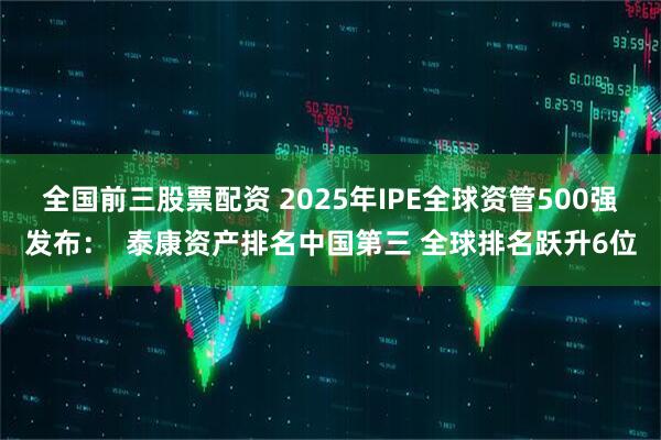 全国前三股票配资 2025年IPE全球资管500强发布：  泰康资产排名中国第三 全球排名跃升6位