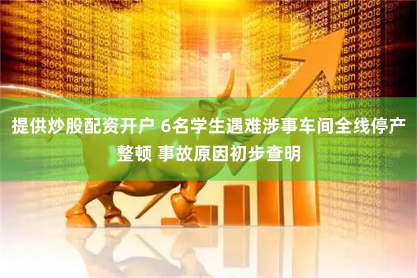 提供炒股配资开户 6名学生遇难涉事车间全线停产整顿 事故原因初步查明