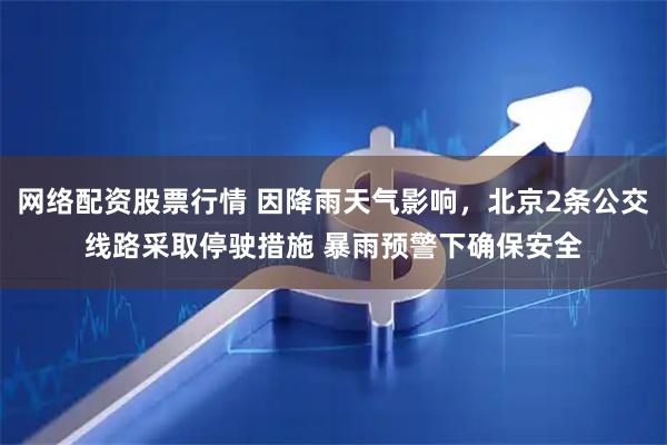 网络配资股票行情 因降雨天气影响，北京2条公交线路采取停驶措施 暴雨预警下确保安全