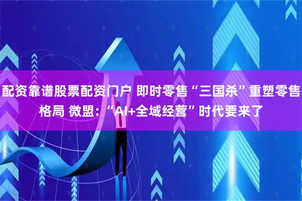 配资靠谱股票配资门户 即时零售“三国杀”重塑零售格局 微盟: “AI+全域经营”时代要来了