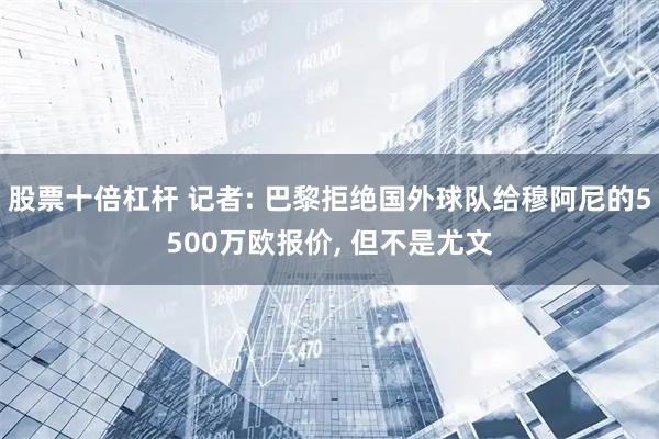 股票十倍杠杆 记者: 巴黎拒绝国外球队给穆阿尼的5500万欧报价, 但不是尤文