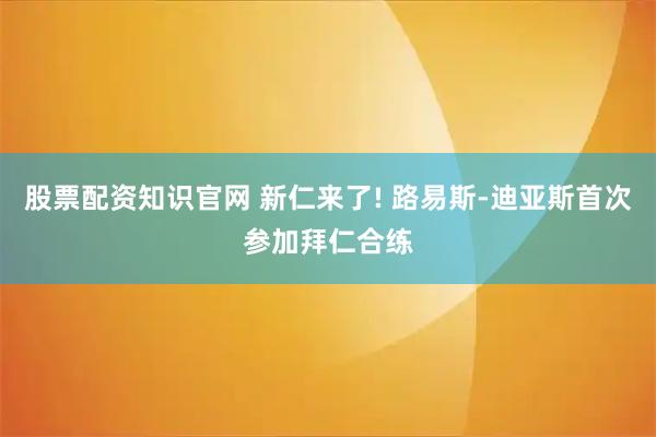 股票配资知识官网 新仁来了! 路易斯-迪亚斯首次参加拜仁合练