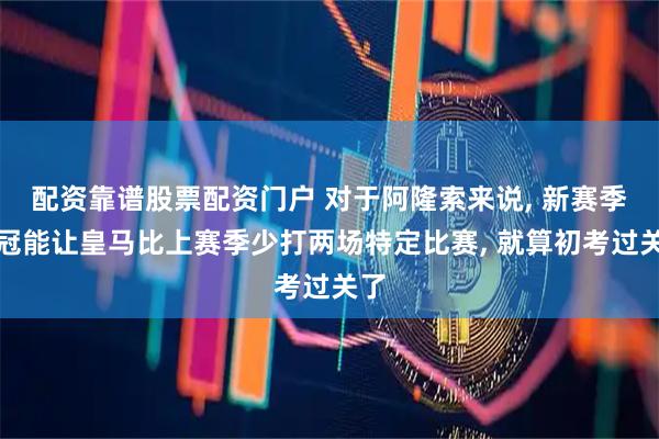 配资靠谱股票配资门户 对于阿隆索来说, 新赛季欧冠能让皇马比上赛季少打两场特定比赛, 就算初考过关了