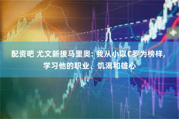 配资吧 尤文新援马里奥: 我从小以C罗为榜样, 学习他的职业、饥渴和雄心