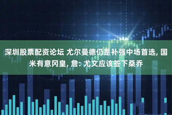 深圳股票配资论坛 尤尔曼德仍是补强中场首选, 国米有意冈皇, 詹: 尤文应该签下桑乔
