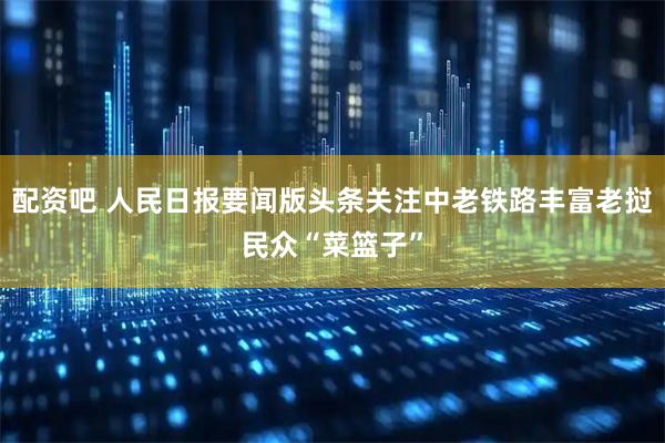 配资吧 人民日报要闻版头条关注中老铁路丰富老挝民众“菜篮子”