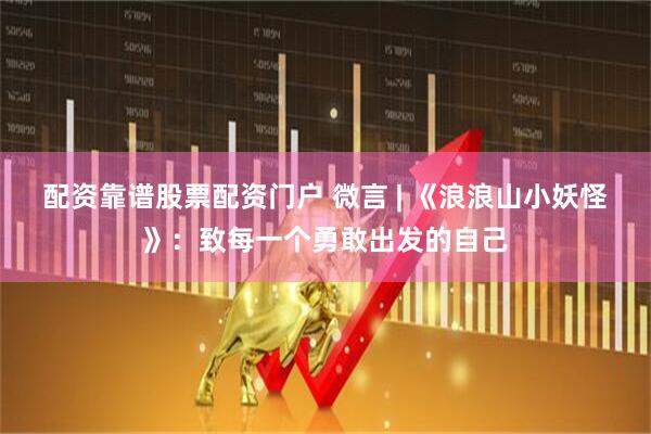 配资靠谱股票配资门户 微言 | 《浪浪山小妖怪》：致每一个勇敢出发的自己