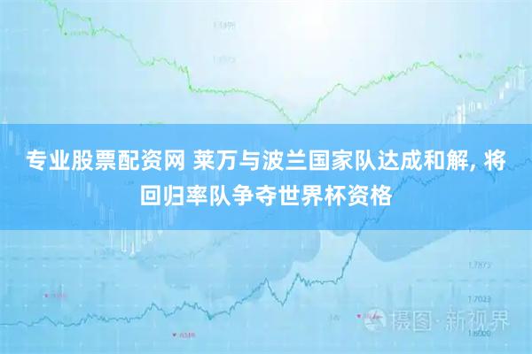 专业股票配资网 莱万与波兰国家队达成和解, 将回归率队争夺世界杯资格