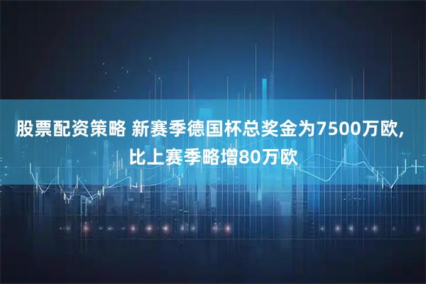 股票配资策略 新赛季德国杯总奖金为7500万欧, 比上赛季略增80万欧