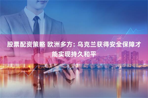 股票配资策略 欧洲多方: 乌克兰获得安全保障才能实现持久和平
