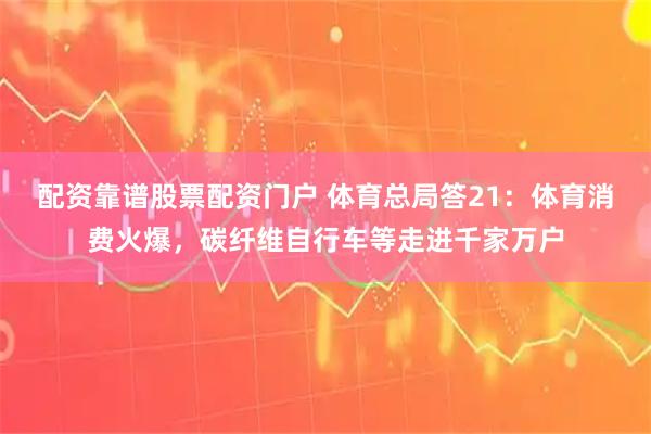 配资靠谱股票配资门户 体育总局答21：体育消费火爆，碳纤维自行车等走进千家万户