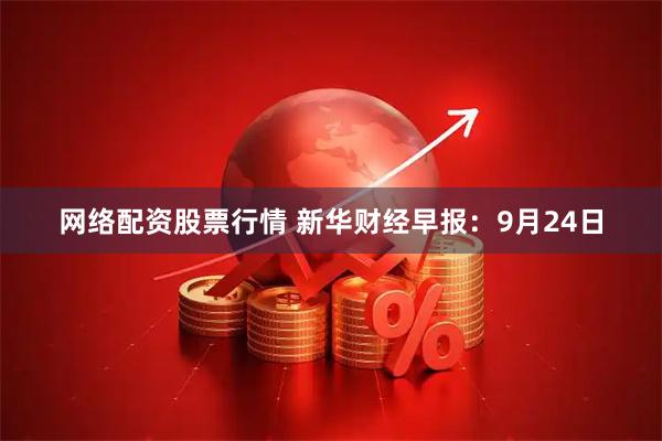 网络配资股票行情 新华财经早报：9月24日