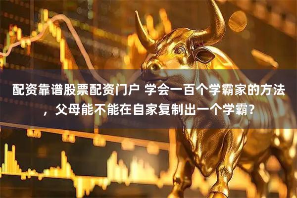 配资靠谱股票配资门户 学会一百个学霸家的方法，父母能不能在自家复制出一个学霸？