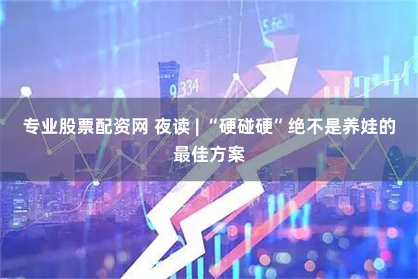 专业股票配资网 夜读 | “硬碰硬”绝不是养娃的最佳方案