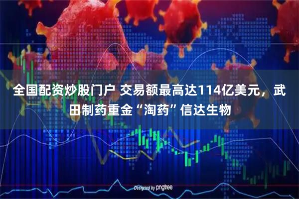 全国配资炒股门户 交易额最高达114亿美元,武田制药重金“淘药”信达生物