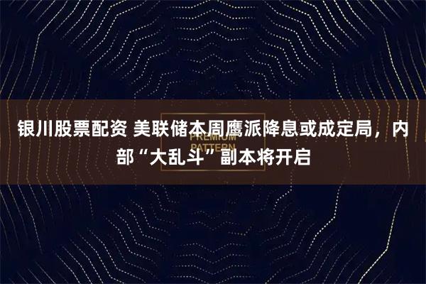 银川股票配资 美联储本周鹰派降息或成定局,内部“大乱斗”副本将开启