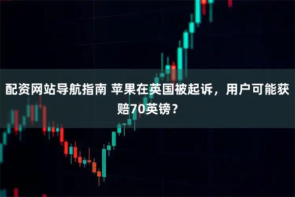 配资网站导航指南 苹果在英国被起诉，用户可能获赔70英镑？