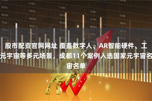 股市配资官网网址 覆盖数字人、AR智能硬件、工业元宇宙等多元场景，成都11个案例入选国家元宇宙名单