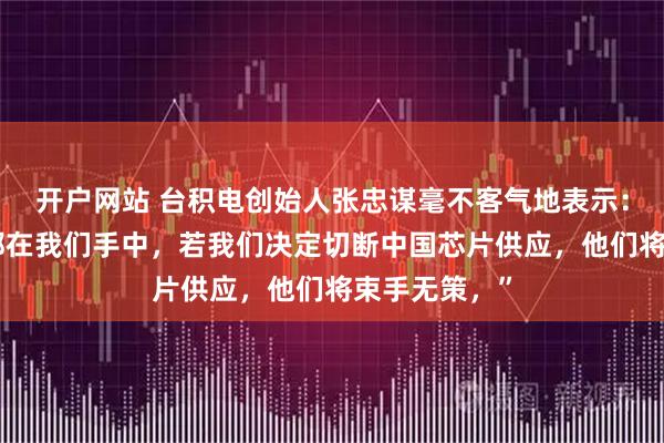 开户网站 台积电创始人张忠谋毫不客气地表示：“关键技术都在我们手中，若我们决定切断中国芯片供应，他们将束手无策，”