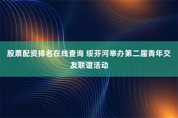 股票配资排名在线查询 绥芬河举办第二届青年交友联谊活动