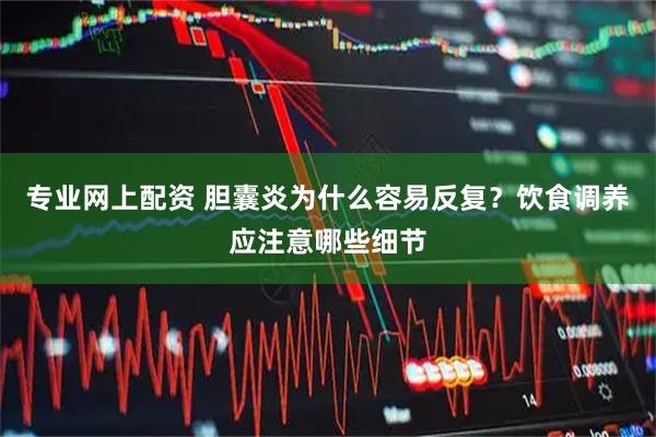 专业网上配资 胆囊炎为什么容易反复？饮食调养应注意哪些细节