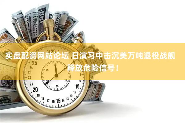 实盘配资网站论坛 日演习中击沉美万吨退役战舰 释放危险信号!