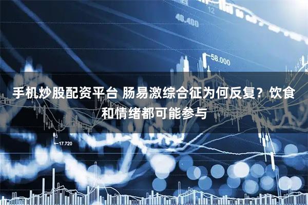 手机炒股配资平台 肠易激综合征为何反复?饮食和情绪都可能参与
