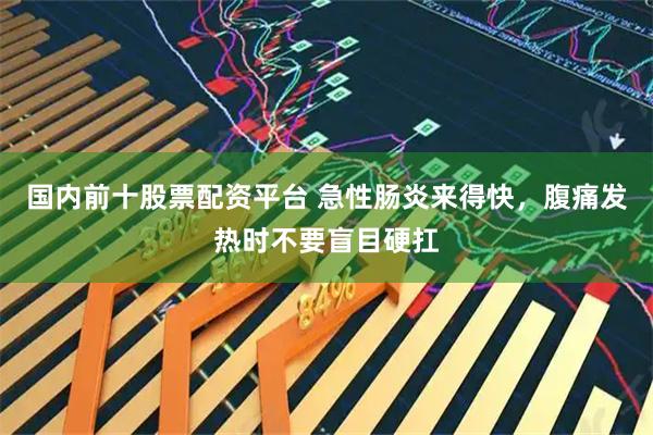 国内前十股票配资平台 急性肠炎来得快，腹痛发热时不要盲目硬扛