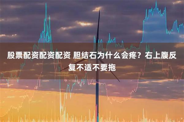 股票配资配资配资 胆结石为什么会疼？右上腹反复不适不要拖