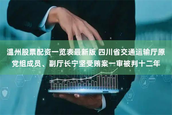 温州股票配资一览表最新版 四川省交通运输厅原党组成员、副厅长宁坚受贿案一审被判十二年