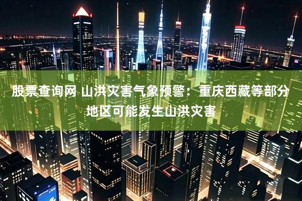 股票查询网 山洪灾害气象预警：重庆西藏等部分地区可能发生山洪灾害