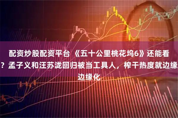 配资炒股配资平台 《五十公里桃花坞6》还能看吗?孟子义和汪苏泷回归被当工具人,榨干热度就边缘化
