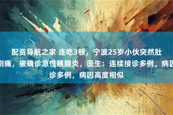配资导航之家 连吃3顿，宁波25岁小伙突然肚子刀割般剧痛，被确诊急性胰腺炎，医生：连续接诊多例，病因高度相似